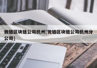 微链区块链公司杭州[微链区块链公司杭州分公司]