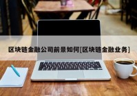 区块链金融公司前景如何[区块链金融业务]