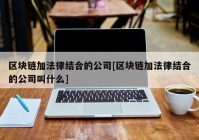 区块链加法律结合的公司[区块链加法律结合的公司叫什么]