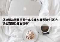 区块链公司最需要什么专业人员呢知乎[区块链公司职位都有哪些]