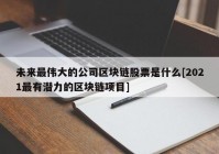 未来最伟大的公司区块链股票是什么[2021最有潜力的区块链项目]