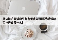 区块链产业赋能平台有哪些公司[区块链赋能实体产业是什么]