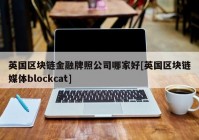 英国区块链金融牌照公司哪家好[英国区块链媒体blockcat]