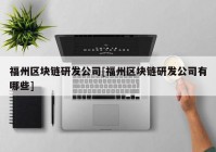 福州区块链研发公司[福州区块链研发公司有哪些]