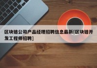 区块链公司产品经理招聘信息最新[区块链开发工程师招聘]