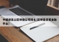 中国进出口区块链公司排名[区块链贸易金融平台]