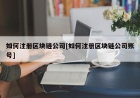 如何注册区块链公司[如何注册区块链公司账号]