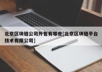 北京区块链公司外包有哪些[北京区块链平台技术有限公司]