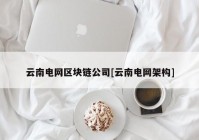 云南电网区块链公司[云南电网架构]