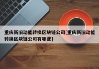 重庆新旧动能转换区块链公司[重庆新旧动能转换区块链公司有哪些]