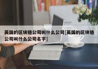 英国的区块链公司叫什么公司[英国的区块链公司叫什么公司名字]