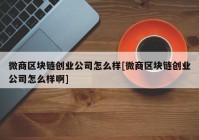 微商区块链创业公司怎么样[微商区块链创业公司怎么样啊]