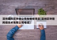 深圳国际区块链公司有哪些项目[深圳区块链网络技术有限公司电话]