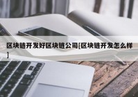 区块链开发好区块链公司[区块链开发怎么样]