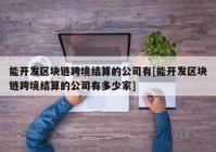 能开发区块链跨境结算的公司有[能开发区块链跨境结算的公司有多少家]