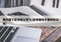 现代旗下区块链公司与[区块链技术最好的公司]