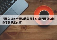 阿里入驻首个区块链公司多少钱[阿里区块链数字货币怎么做]