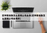 区块链金融怎么管理公司业务[区块链金融怎么管理公司业务的]