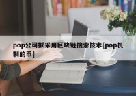 pop公司拟采用区块链搜索技术[pop机制的币]