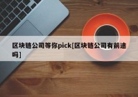 区块链公司等你pick[区块链公司有前途吗]