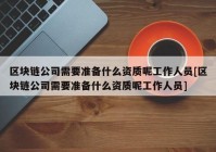 区块链公司需要准备什么资质呢工作人员[区块链公司需要准备什么资质呢工作人员]