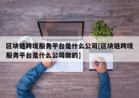 区块链跨境服务平台是什么公司[区块链跨境服务平台是什么公司做的]