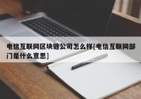 电信互联网区块链公司怎么样[电信互联网部门是什么意思]