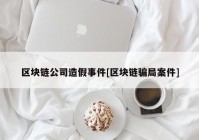 区块链公司造假事件[区块链骗局案件]