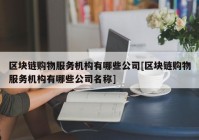 区块链购物服务机构有哪些公司[区块链购物服务机构有哪些公司名称]