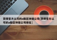 获得官方认可的a股区块链公司[获得官方认可的a股区块链公司排名]