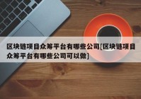 区块链项目众筹平台有哪些公司[区块链项目众筹平台有哪些公司可以做]