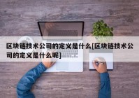 区块链技术公司的定义是什么[区块链技术公司的定义是什么呢]