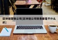 区块链营销公司[区块链公司销售都是干什么的]