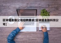 区块链金融公司招聘要求[区块链金融科技公司]