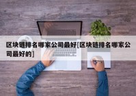 区块链排名哪家公司最好[区块链排名哪家公司最好的]