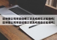 区块链公司项目经理工资高吗现在还能做吗[区块链公司项目经理工资高吗现在还能做吗]