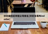 印尼国际区块链公司排名[印尼交易所indodax]