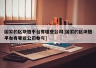 国家的区块链平台有哪些公司[国家的区块链平台有哪些公司参与]