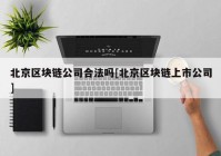 北京区块链公司合法吗[北京区块链上市公司]