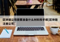 区块链公司需要准备什么材料和手续[区块链注册公司]