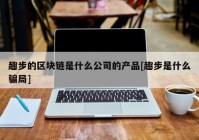 趣步的区块链是什么公司的产品[趣步是什么骗局]