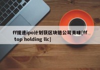 ff提速ipo计划获区块链公司青睐[ff top holding llc]