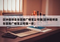 区块链项目包装推广哪家公司强[区块链项目包装推广哪家公司强一些]