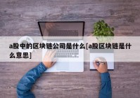 a股中的区块链公司是什么[a股区块链是什么意思]