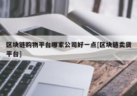 区块链购物平台哪家公司好一点[区块链卖货平台]