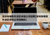 深圳有哪些外资区块链公司招聘[深圳有哪些外资区块链公司招聘的]