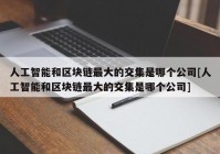 人工智能和区块链最大的交集是哪个公司[人工智能和区块链最大的交集是哪个公司]