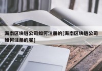 海南区块链公司如何注册的[海南区块链公司如何注册的呢]